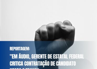 Em áudio, gerente de estatal federal critica contratação de candidato negro e trans
